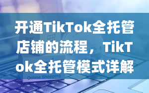 开通TikTok全托管店铺的流程，TikTok全托管模式详解