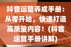 抖音运营养成手册：从零开始，快速打造高质量内容！(抖音运营手册讲解)