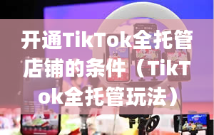 开通TikTok全托管店铺的条件（TikTok全托管玩法）