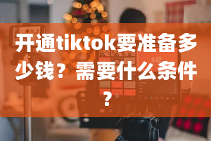 开通tiktok要准备多少钱？需要什么条件？