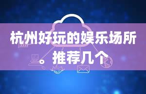 杭州好玩的娱乐场所。推荐几个