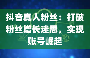 抖音真人粉丝：打破粉丝增长迷思，实现账号崛起