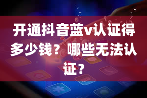 开通抖音蓝v认证得多少钱？哪些无法认证？