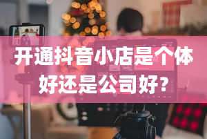 开通抖音小店是个体好还是公司好？