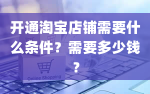 开通淘宝店铺需要什么条件？需要多少钱？