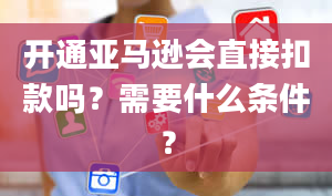 开通亚马逊会直接扣款吗？需要什么条件？