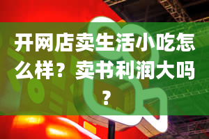 开网店卖生活小吃怎么样？卖书利润大吗？