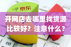 开网店去哪里找货源比较好？注意什么？