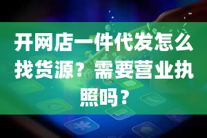 开网店一件代发怎么找货源？需要营业执照吗？