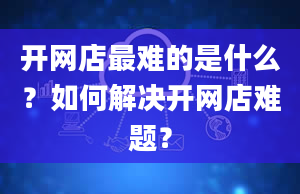 开网店最难的是什么？如何解决开网店难题？