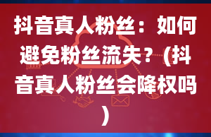 抖音真人粉丝：如何避免粉丝流失？(抖音真人粉丝会降权吗)