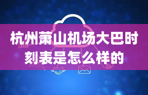 杭州萧山机场大巴时刻表是怎么样的