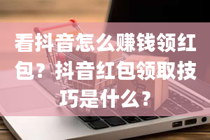 看抖音怎么赚钱领红包？抖音红包领取技巧是什么？