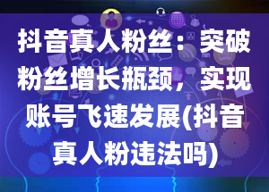 抖音真人粉丝：突破粉丝增长瓶颈，实现账号飞速发展(抖音真人粉违法吗)