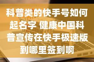 科普类的快手号如何起名字 健康中国科普宣传在快手极速版到哪里签到啊