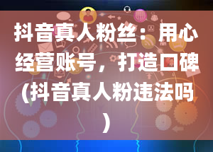 抖音真人粉丝：用心经营账号，打造口碑(抖音真人粉违法吗)