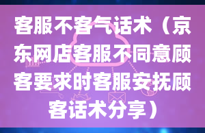 客服不客气话术（京东网店客服不同意顾客要求时客服安抚顾客话术分享）