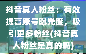 抖音真人粉丝：有效提高账号曝光度，吸引更多粉丝(抖音真人粉丝是真的吗)