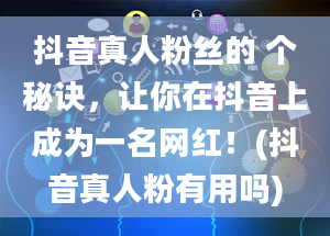 抖音真人粉丝的 个秘诀，让你在抖音上成为一名网红！(抖音真人粉有用吗)