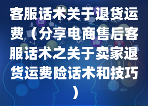 客服话术关于退货运费（分享电商售后客服话术之关于卖家退货运费险话术和技巧）