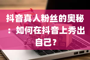 抖音真人粉丝的奥秘：如何在抖音上秀出自己？