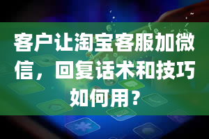 客户让淘宝客服加微信，回复话术和技巧如何用？