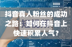 抖音真人粉丝的成功之路：如何在抖音上快速积累人气？