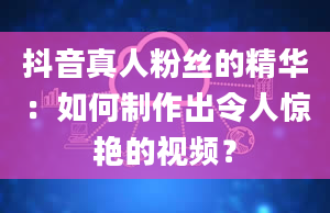 抖音真人粉丝的精华：如何制作出令人惊艳的视频？