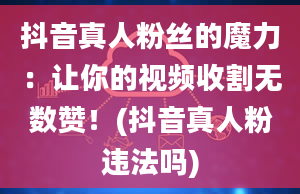 抖音真人粉丝的魔力：让你的视频收割无数赞！(抖音真人粉违法吗)