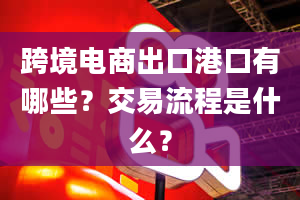 跨境电商出口港口有哪些？交易流程是什么？