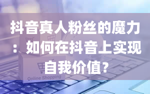 抖音真人粉丝的魔力：如何在抖音上实现自我价值？