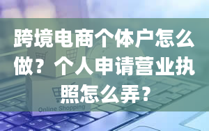 跨境电商个体户怎么做？个人申请营业执照怎么弄？