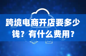 跨境电商开店要多少钱？有什么费用？