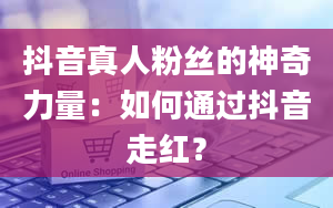 抖音真人粉丝的神奇力量：如何通过抖音走红？