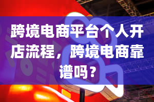 跨境电商平台个人开店流程，跨境电商靠谱吗？