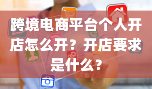 跨境电商平台个人开店怎么开？开店要求是什么？