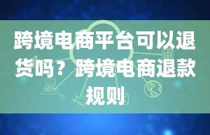 跨境电商平台可以退货吗？跨境电商退款规则