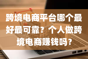 跨境电商平台哪个最好最可靠？个人做跨境电商赚钱吗？