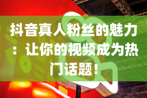 抖音真人粉丝的魅力：让你的视频成为热门话题！