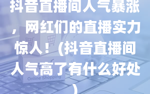 抖音直播间人气暴涨，网红们的直播实力惊人！(抖音直播间人气高了有什么好处)