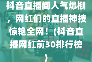 抖音直播间人气爆棚，网红们的直播神技惊艳全网！(抖音直播网红前30排行榜)