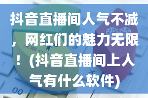 抖音直播间人气不减，网红们的魅力无限！(抖音直播间上人气有什么软件)