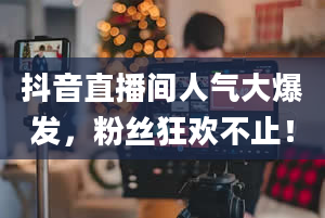 抖音直播间人气大爆发，粉丝狂欢不止！