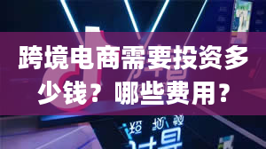 跨境电商需要投资多少钱？哪些费用？