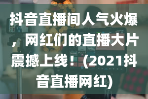 抖音直播间人气火爆，网红们的直播大片震撼上线！(2021抖音直播网红)