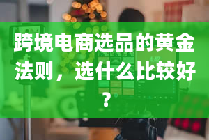 跨境电商选品的黄金法则，选什么比较好？