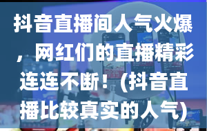 抖音直播间人气火爆，网红们的直播精彩连连不断！(抖音直播比较真实的人气)