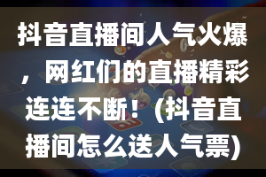 抖音直播间人气火爆，网红们的直播精彩连连不断！(抖音直播间怎么送人气票)