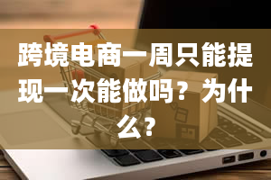 跨境电商一周只能提现一次能做吗？为什么？