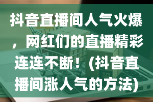 抖音直播间人气火爆，网红们的直播精彩连连不断！(抖音直播间涨人气的方法)